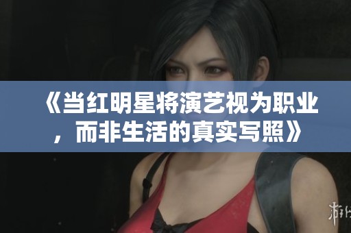《当红明星将演艺视为职业，而非生活的真实写照》