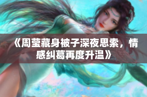 《周莹藏身被子深夜思索，情感纠葛再度升温》