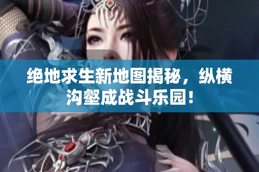 绝地求生新地图揭秘，纵横沟壑成战斗乐园！