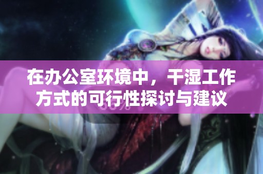 在办公室环境中，干湿工作方式的可行性探讨与建议
