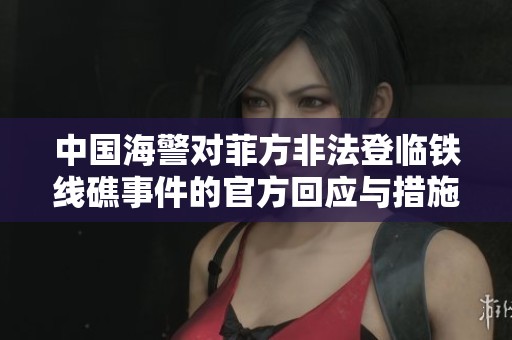 中国海警对菲方非法登临铁线礁事件的官方回应与措施分析