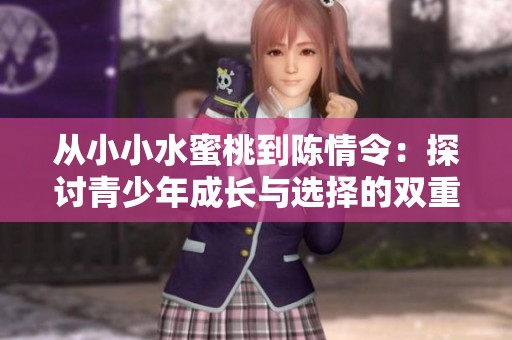 从小小水蜜桃到陈情令：探讨青少年成长与选择的双重主题