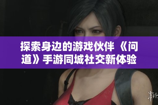 探索身边的游戏伙伴 《问道》手游同城社交新体验