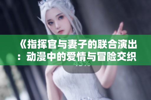 《指挥官与妻子的联合演出：动漫中的爱情与冒险交织》