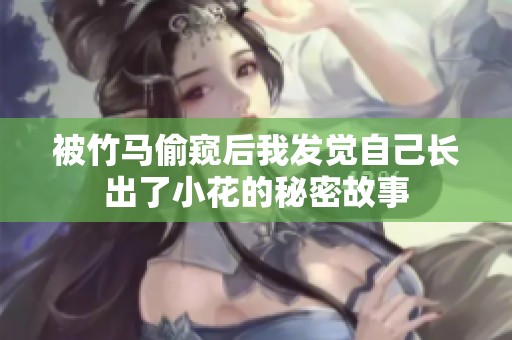 被竹马偷窥后我发觉自己长出了小花的秘密故事