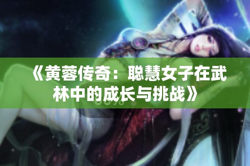 《黄蓉传奇：聪慧女子在武林中的成长与挑战》