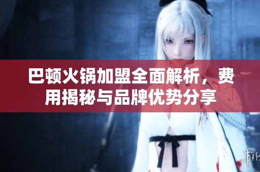 巴顿火锅加盟全面解析，费用揭秘与品牌优势分享