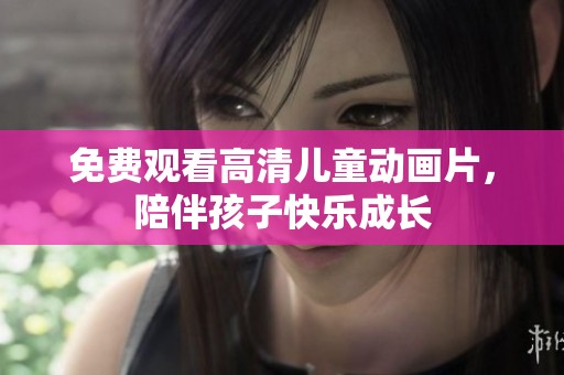 免费观看高清儿童动画片，陪伴孩子快乐成长