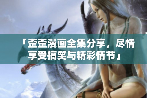 「歪歪漫画全集分享，尽情享受搞笑与精彩情节」