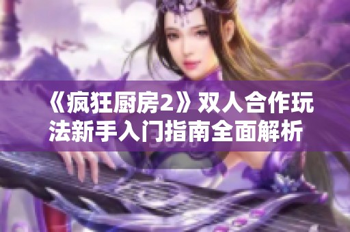 《疯狂厨房2》双人合作玩法新手入门指南全面解析