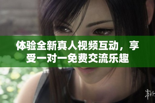 体验全新真人视频互动，享受一对一免费交流乐趣