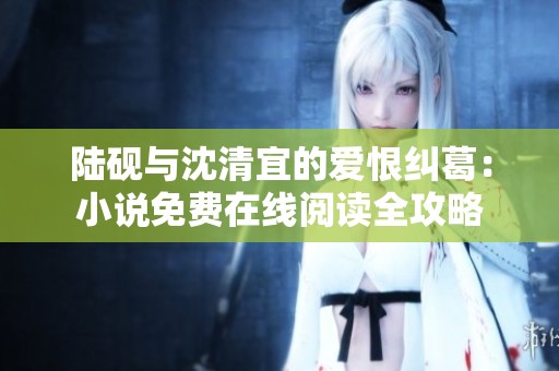 陆砚与沈清宜的爱恨纠葛：小说免费在线阅读全攻略