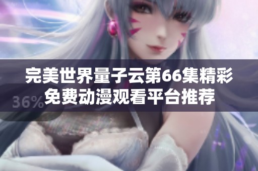 完美世界量子云第66集精彩免费动漫观看平台推荐