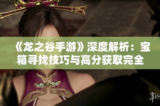 《龙之谷手游》深度解析：宝箱寻找技巧与高分获取完全攻略