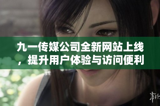 九一传媒公司全新网站上线，提升用户体验与访问便利性