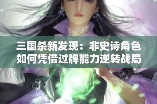 三国杀新发现：非史诗角色如何凭借过牌能力逆转战局
