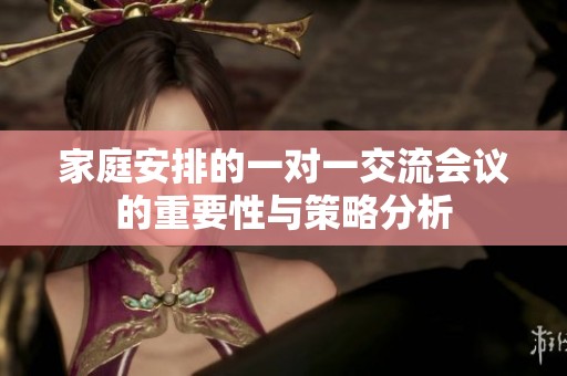 家庭安排的一对一交流会议的重要性与策略分析
