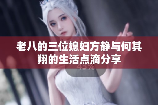 老八的三位媳妇方静与何其翔的生活点滴分享