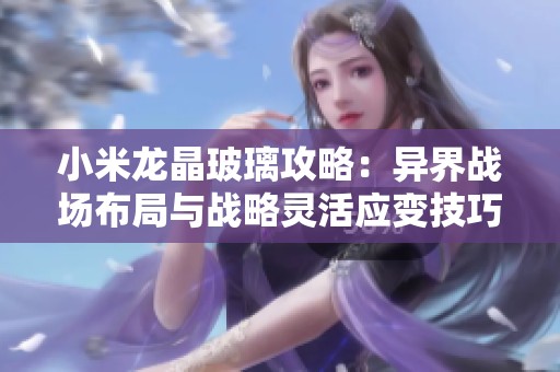 小米龙晶玻璃攻略：异界战场布局与战略灵活应变技巧分享