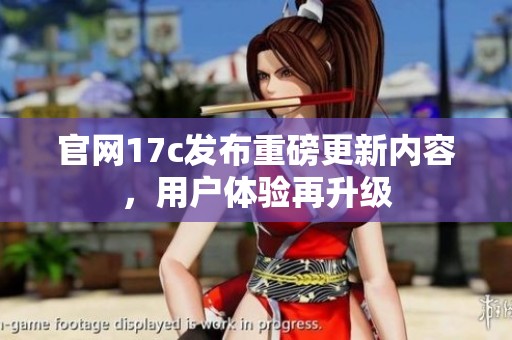 官网17c发布重磅更新内容，用户体验再升级