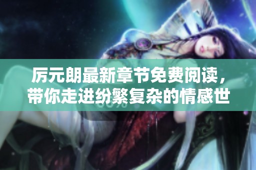 厉元朗最新章节免费阅读，带你走进纷繁复杂的情感世界