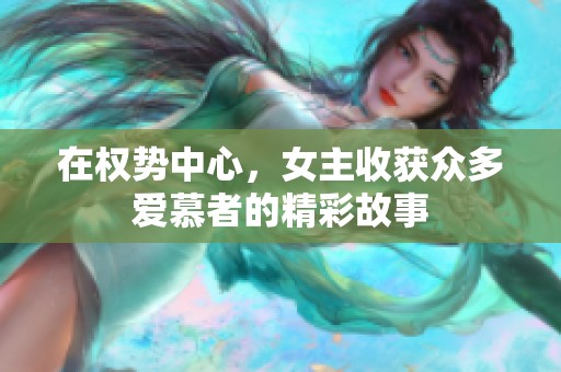 在权势中心，女主收获众多爱慕者的精彩故事