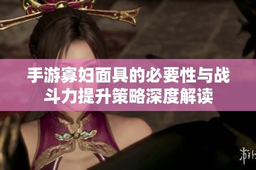 手游寡妇面具的必要性与战斗力提升策略深度解读