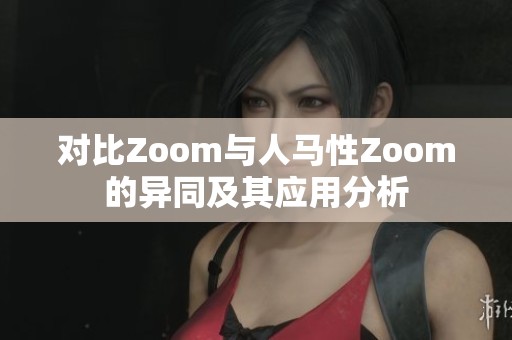 对比Zoom与人马性Zoom的异同及其应用分析
