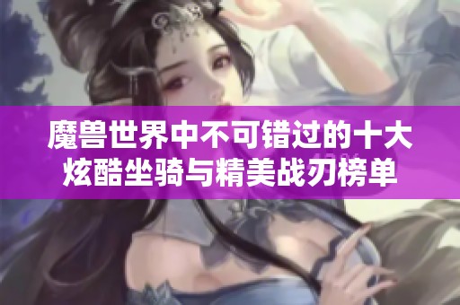 魔兽世界中不可错过的十大炫酷坐骑与精美战刃榜单