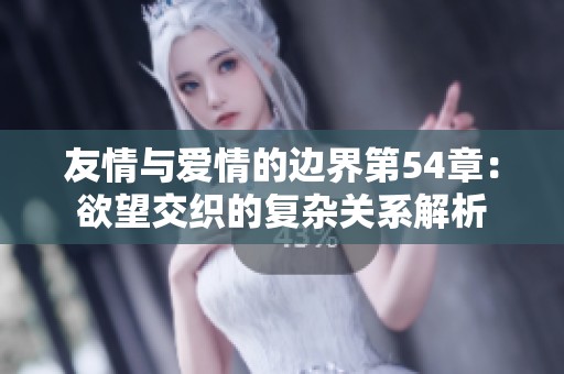 友情与爱情的边界第54章：欲望交织的复杂关系解析