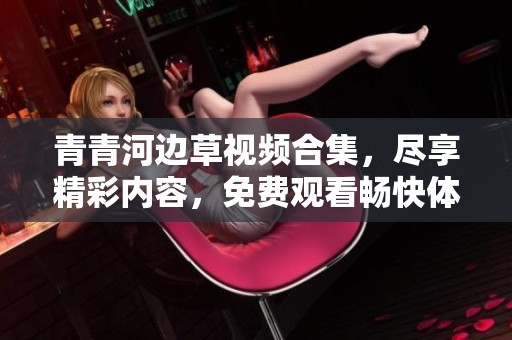 青青河边草视频合集，尽享精彩内容，免费观看畅快体验