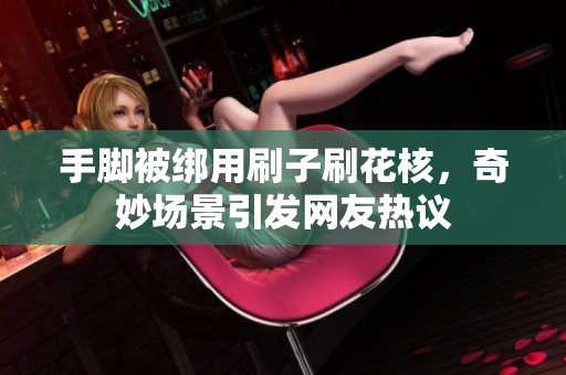 手脚被绑用刷子刷花核，奇妙场景引发网友热议