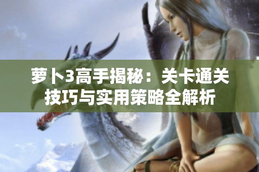 萝卜3高手揭秘：关卡通关技巧与实用策略全解析