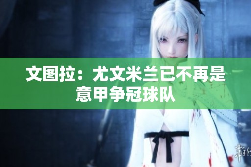 文图拉：尤文米兰已不再是意甲争冠球队