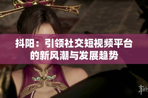 抖阳：引领社交短视频平台的新风潮与发展趋势