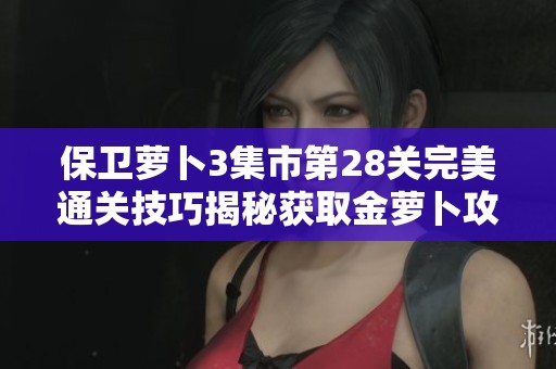保卫萝卜3集市第28关完美通关技巧揭秘获取金萝卜攻略
