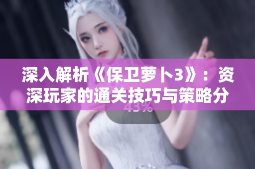 深入解析《保卫萝卜3》：资深玩家的通关技巧与策略分享
