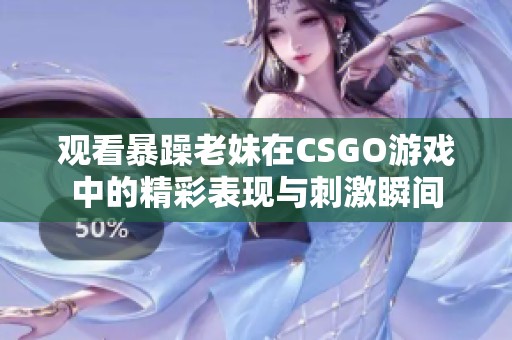 观看暴躁老妹在CSGO游戏中的精彩表现与刺激瞬间
