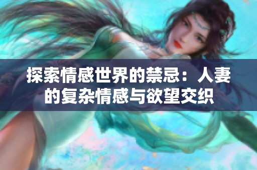 探索情感世界的禁忌：人妻的复杂情感与欲望交织