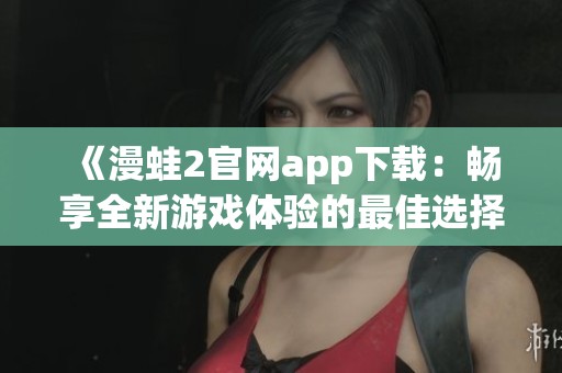 《漫蛙2官网app下载：畅享全新游戏体验的最佳选择》
