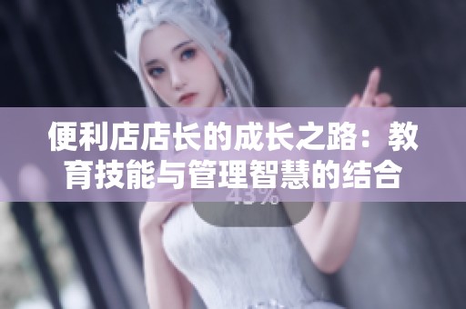 便利店店长的成长之路：教育技能与管理智慧的结合