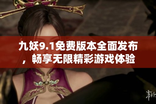 九妖9.1免费版本全面发布，畅享无限精彩游戏体验