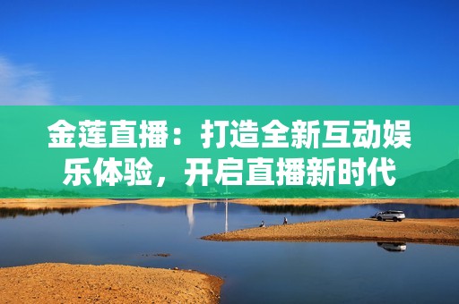 金莲直播：打造全新互动娱乐体验，开启直播新时代
