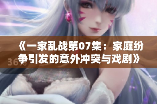 《一家乱战第07集：家庭纷争引发的意外冲突与戏剧》