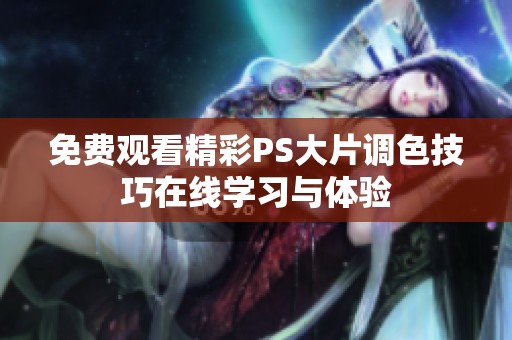 免费观看精彩PS大片调色技巧在线学习与体验