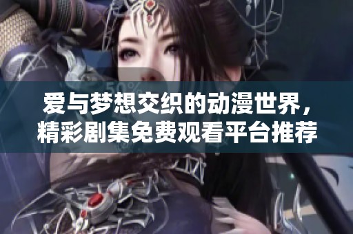 爱与梦想交织的动漫世界，精彩剧集免费观看平台推荐