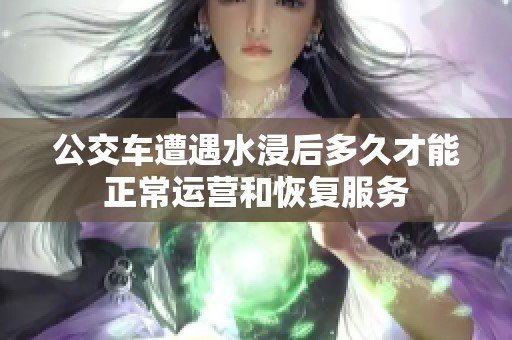 公交车遭遇水浸后多久才能正常运营和恢复服务
