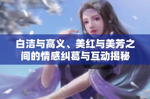 白洁与高义、美红与美芳之间的情感纠葛与互动揭秘