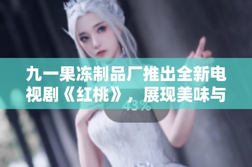 九一果冻制品厂推出全新电视剧《红桃》，展现美味与青春的奇幻故事