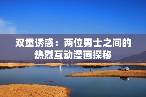 双重诱惑：两位男士之间的热烈互动漫画探秘